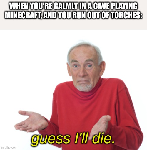 Guess I'll die  | WHEN YOU'RE CALMLY IN A CAVE PLAYING MINECRAFT, AND YOU RUN OUT OF TORCHES:; guess I'll die. | image tagged in guess i'll die | made w/ Imgflip meme maker
