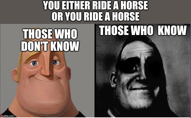mr incredible those who know | YOU EITHER RIDE A HORSE
OR YOU RIDE A HORSE; THOSE WHO  KNOW; THOSE WHO DON'T KNOW | image tagged in mr incredible those who know | made w/ Imgflip meme maker
