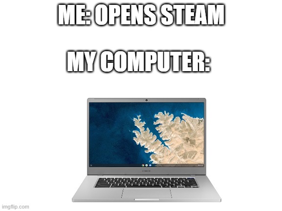 ME: OPENS STEAM; MY COMPUTER: | image tagged in antimeme | made w/ Imgflip meme maker