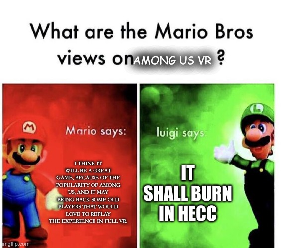 ANOTHER Among Us VR meme... | AMONG US VR; I THINK IT WILL BE A GREAT GAME, BECAUSE OF THE POPULARITY OF AMONG US, AND IT MAY BRING BACK SOME OLD PLAYERS THAT WOULD LOVE TO REPLAY THE EXPERIENCE IN FULL VR. IT SHALL BURN IN HECC | image tagged in mario bros views,memes,among us | made w/ Imgflip meme maker