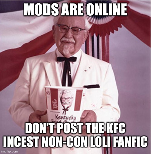 KFC Colonel Sanders | MODS ARE ONLINE; DON’T POST THE KFC INCEST NON-CON LOLI FANFIC | image tagged in kfc colonel sanders | made w/ Imgflip meme maker