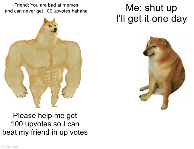 Buff Doge vs. Cheems Meme | Friend: You are bad at memes and can never get 100 upvotes hahaha; Me: shut up I’ll get it one day; Please help me get 100 upvotes so I can beat my friend in up votes | image tagged in memes,buff doge vs cheems | made w/ Imgflip meme maker