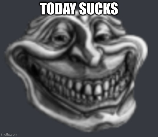 Realistic Troll Face | TODAY SUCKS | image tagged in realistic troll face | made w/ Imgflip meme maker