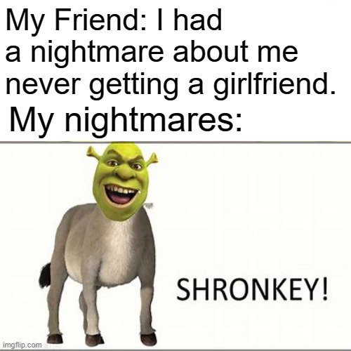 I need help |  My Friend: I had a nightmare about me never getting a girlfriend. My nightmares: | image tagged in shrek,donkey | made w/ Imgflip meme maker
