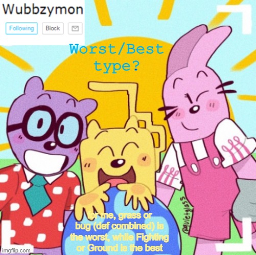 How does this hold up is the question | Worst/Best type? for me, grass or bug (def combined) is the worst, while Fighting or Ground is the best | image tagged in wubbzymon's wubbtastic template | made w/ Imgflip meme maker