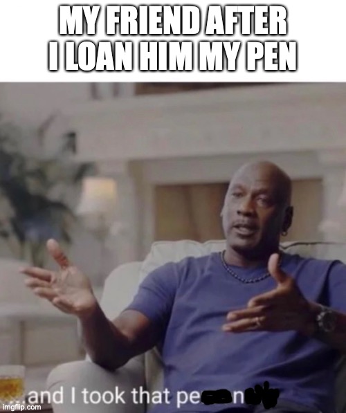 and I took that pen | MY FRIEND AFTER I LOAN HIM MY PEN | image tagged in michael jordan took it personally | made w/ Imgflip meme maker