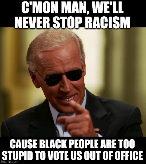 "If you don't vote for me, you ain't black." | C'MON MAN, WE'LL NEVER STOP RACISM; CAUSE BLACK PEOPLE ARE TOO STUPID TO VOTE US OUT OF OFFICE | image tagged in cool joe biden | made w/ Imgflip meme maker