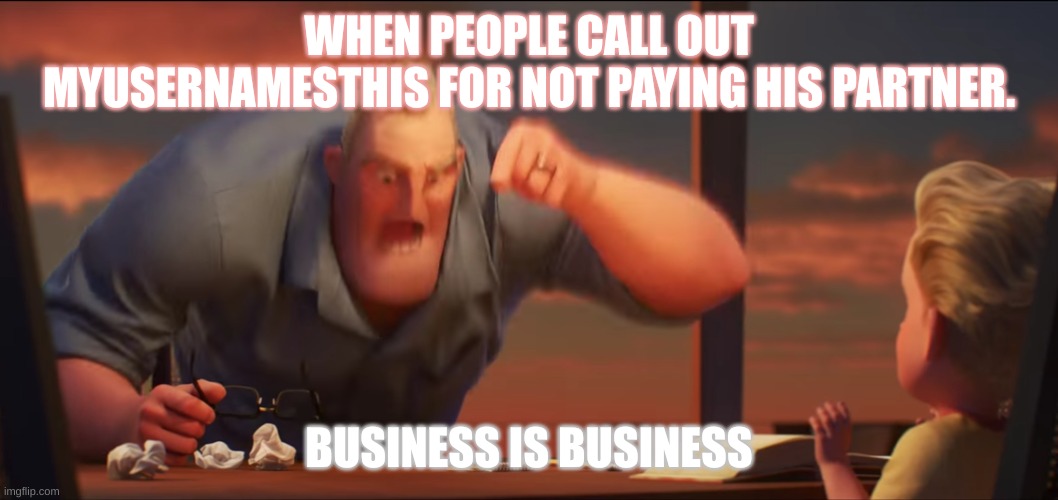 It's just business pal. |  WHEN PEOPLE CALL OUT MYUSERNAMESTHIS FOR NOT PAYING HIS PARTNER. BUSINESS IS BUSINESS | image tagged in math is math | made w/ Imgflip meme maker