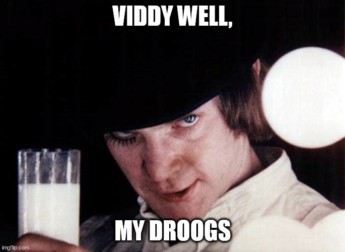Viddy Well | VIDDY WELL, MY DROOGS | image tagged in clockwork orange,covid | made w/ Imgflip meme maker