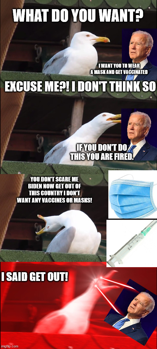 2022 | WHAT DO YOU WANT? I WANT YOU TO WEAR A MASK AND GET VACCINATED; EXCUSE ME?! I DON'T THINK SO; IF YOU DON'T DO THIS YOU ARE FIRED. YOU DON'T SCARE ME BIDEN NOW GET OUT OF THIS COUNTRY I DON'T WANT ANY VACCINES OR MASKS! I SAID GET OUT! | image tagged in memes,inhaling seagull | made w/ Imgflip meme maker