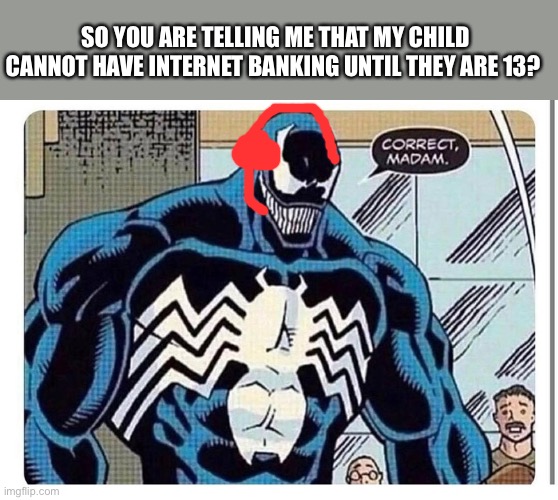 Working in a bank be like | SO YOU ARE TELLING ME THAT MY CHILD CANNOT HAVE INTERNET BANKING UNTIL THEY ARE 13? | image tagged in venom says correct madam | made w/ Imgflip meme maker