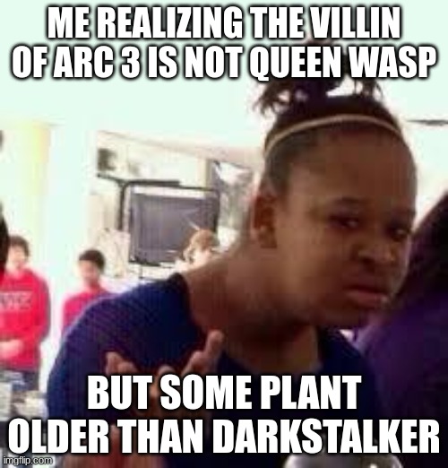 daily wof meme 31 | ME REALIZING THE VILLIN OF ARC 3 IS NOT QUEEN WASP; BUT SOME PLANT OLDER THAN DARKSTALKER | image tagged in bruh | made w/ Imgflip meme maker