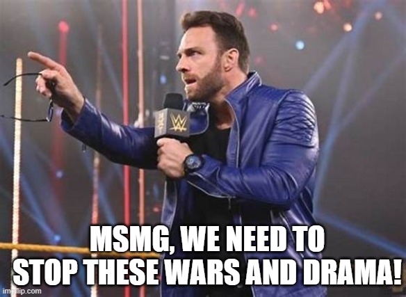 LA Knight microphone | MSMG, WE NEED TO STOP THESE WARS AND DRAMA! | image tagged in la knight microphone | made w/ Imgflip meme maker