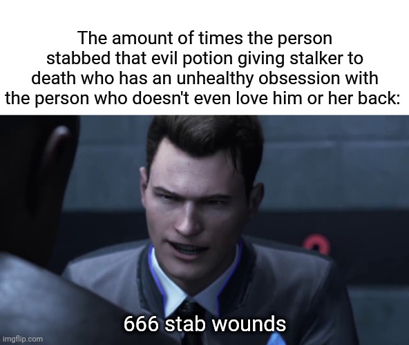 666 stab wounds | The amount of times the person stabbed that evil potion giving stalker to death who has an unhealthy obsession with the person who doesn't even love him or her back:; 666 stab wounds | image tagged in 28 stab wounds,666,stab,dark humor,memes,meme | made w/ Imgflip meme maker