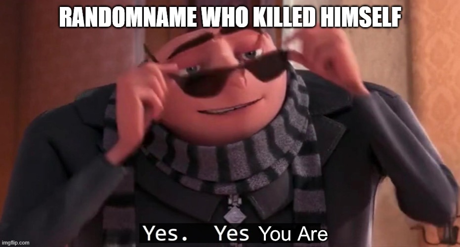 Yes you are | RANDOMNAME WHO KILLED HIMSELF | image tagged in yes you are | made w/ Imgflip meme maker