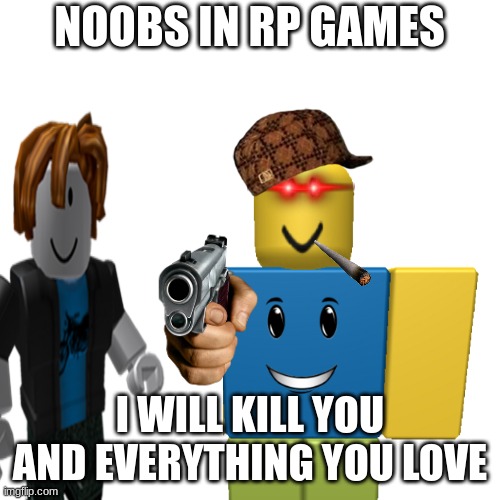 meme: | NOOBS IN RP GAMES; I WILL KILL YOU AND EVERYTHING YOU LOVE | image tagged in funny memes | made w/ Imgflip meme maker