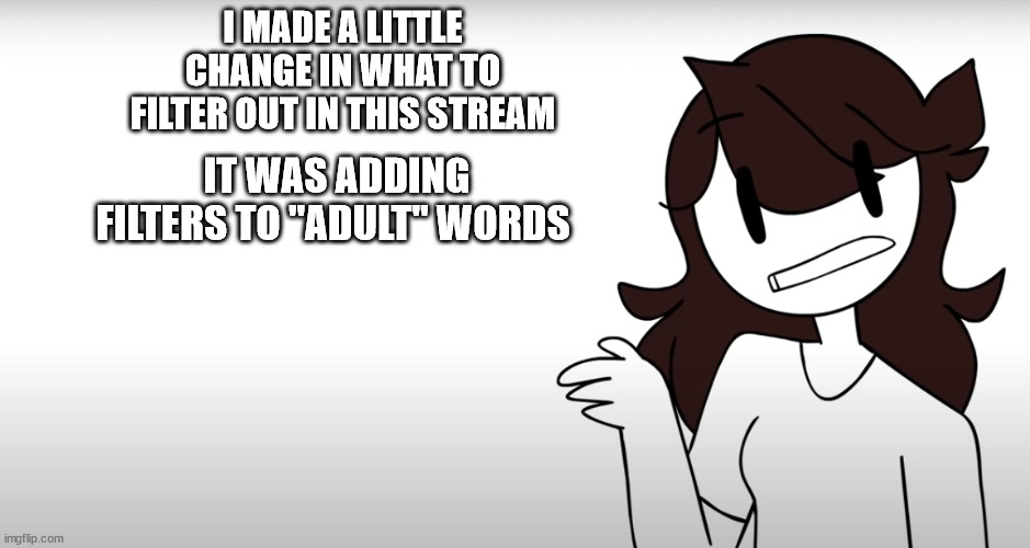sorry if you dont like the change (please dont remove my mod ablilty) ;-; | I MADE A LITTLE CHANGE IN WHAT TO FILTER OUT IN THIS STREAM; IT WAS ADDING FILTERS TO "ADULT" WORDS | image tagged in jaiden animations actually | made w/ Imgflip meme maker