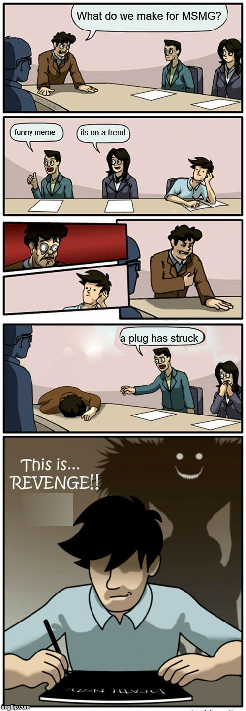 Check my video out :) | What do we make for MSMG? its on a trend; funny meme; a plug has struck | image tagged in boardroom suggestion meeting revenge version clean | made w/ Imgflip meme maker