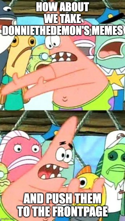 Put It Somewhere Else Patrick Meme | HOW ABOUT WE TAKE DONNIETHEDEMON'S MEMES; AND PUSH THEM TO THE FRONTPAGE | image tagged in memes,put it somewhere else patrick | made w/ Imgflip meme maker