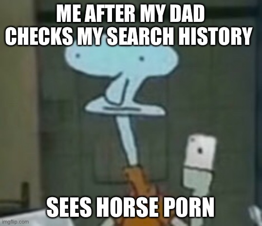 This is funny | ME AFTER MY DAD CHECKS MY SEARCH HISTORY; SEES HORSE P0RN | image tagged in squid ward | made w/ Imgflip meme maker