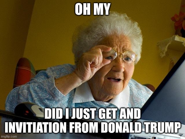 Grandma Finds The Internet Meme | OH MY; DID I JUST GET AND INVITIATION FROM DONALD TRUMP | image tagged in memes,grandma finds the internet | made w/ Imgflip meme maker