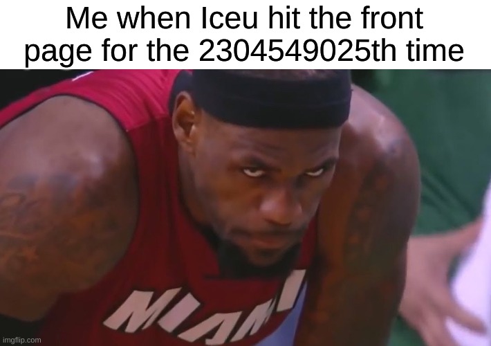 Me when Iceu hit the front page for the 2304549025th time | made w/ Imgflip meme maker