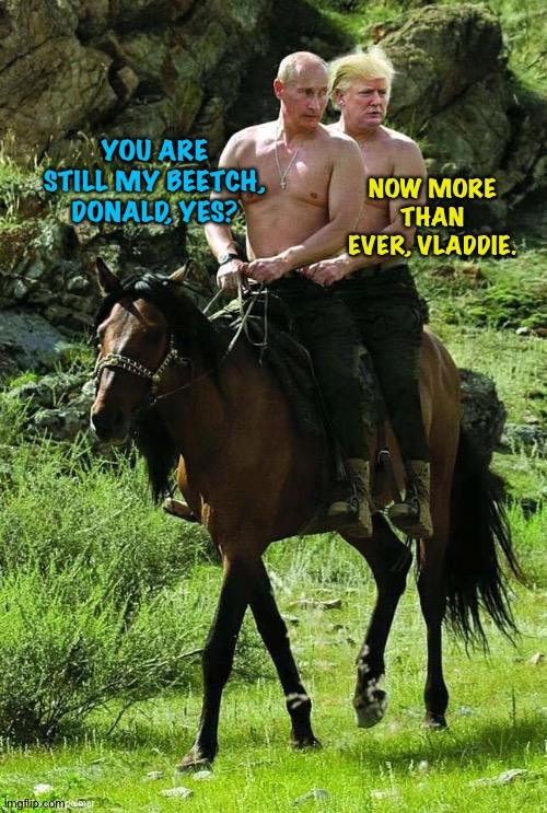Trump Putin | YOU ARE STILL MY BEETCH, DONALD, YES? NOW MORE THAN EVER, VLADDIE. | image tagged in trump putin | made w/ Imgflip meme maker