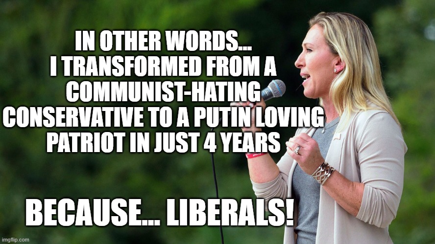 IN OTHER WORDS... I TRANSFORMED FROM A COMMUNIST-HATING CONSERVATIVE TO A PUTIN LOVING PATRIOT IN JUST 4 YEARS BECAUSE... LIBERALS! | made w/ Imgflip meme maker