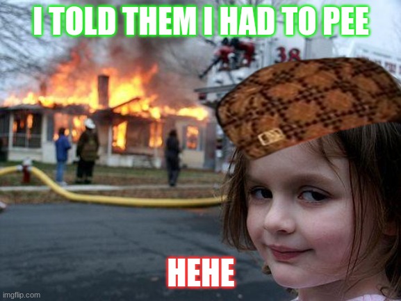 Disaster Girl | I TOLD THEM I HAD TO PEE; HEHE | image tagged in memes,disaster girl | made w/ Imgflip meme maker