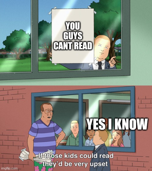 If those kids could read they'd be very upset | YOU GUYS CANT READ; YES I KNOW | image tagged in if those kids could read they'd be very upset | made w/ Imgflip meme maker