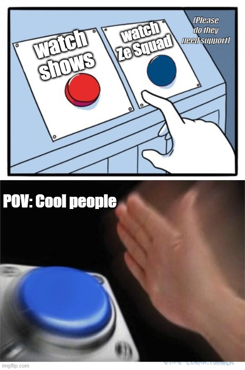 I know what I would pick | (Please do they need support); watch Ze Squad; watch shows; POV: Cool people | image tagged in support ze squad,pov | made w/ Imgflip meme maker