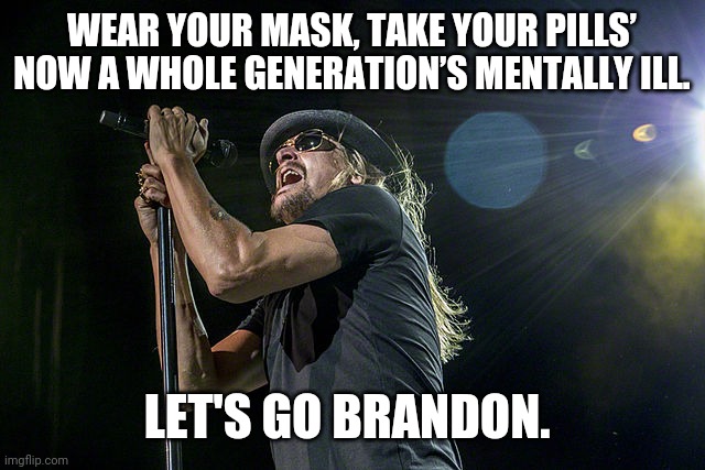 A taste of Kid Rocks new song. | WEAR YOUR MASK, TAKE YOUR PILLS’ NOW A WHOLE GENERATION’S MENTALLY ILL. LET'S GO BRANDON. | image tagged in kid rock | made w/ Imgflip meme maker