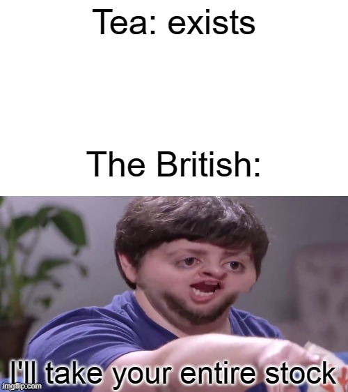 I'll Take Your Entire Stock | Tea: exists; The British: | image tagged in i'll take your entire stock | made w/ Imgflip meme maker