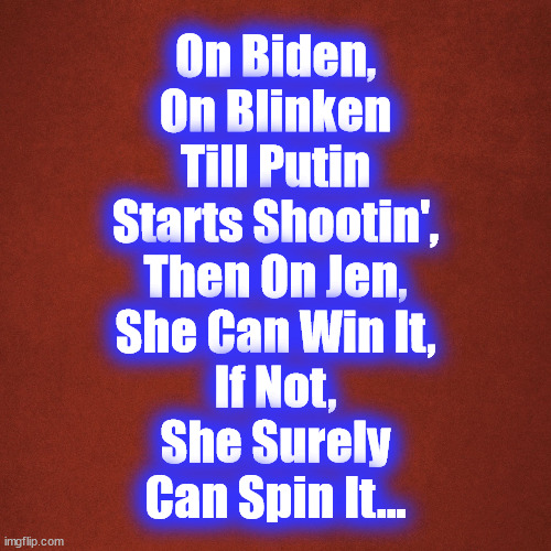 On Biden | On Biden,
On Blinken
Till Putin
Starts Shootin',

Then On Jen,
She Can Win It,
If Not,
She Surely
Can Spin It... | image tagged in biden,blinken,jen,psaki,ukraine,putin | made w/ Imgflip meme maker