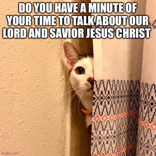 Cat peeking around curtain | DO YOU HAVE A MINUTE OF YOUR TIME TO TALK ABOUT OUR LORD AND SAVIOR JESUS CHRIST | image tagged in cat peeking around curtain | made w/ Imgflip meme maker