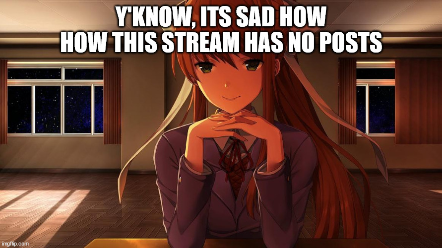 until now | Y'KNOW, ITS SAD HOW HOW THIS STREAM HAS NO POSTS | image tagged in monika | made w/ Imgflip meme maker