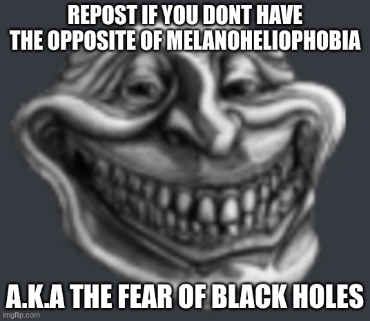 kedrei moment??? | REPOST IF YOU DONT HAVE THE OPPOSITE OF MELANOHELIOPHOBIA; A.K.A THE FEAR OF BLACK HOLES | image tagged in realistic troll face | made w/ Imgflip meme maker