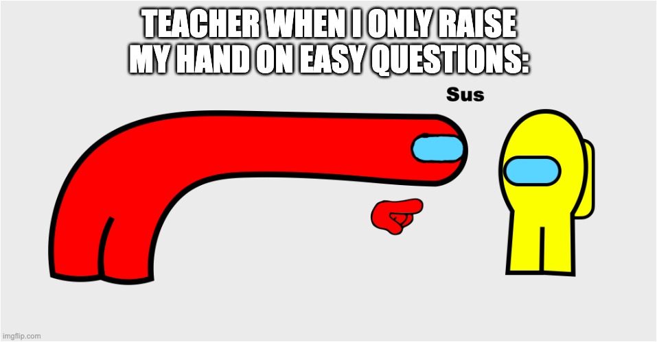 Among Us sus | TEACHER WHEN I ONLY RAISE MY HAND ON EASY QUESTIONS: | image tagged in among us sus,memes,sus | made w/ Imgflip meme maker