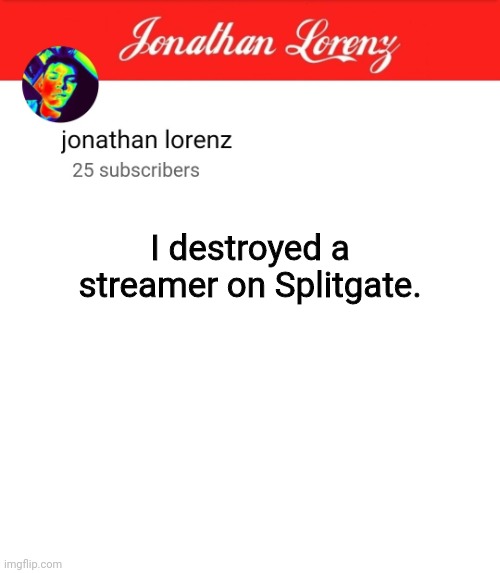 jonathan lorenz temp 5 | I destroyed a streamer on Splitgate. | image tagged in jonathan lorenz temp 5 | made w/ Imgflip meme maker