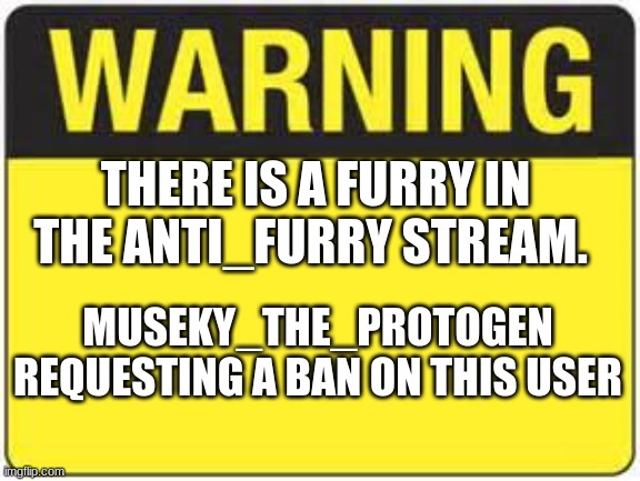 blank warning sign | THERE IS A FURRY IN THE ANTI_FURRY STREAM. MUSEKY_THE_PROTOGEN REQUESTING A BAN ON THIS USER | image tagged in blank warning sign | made w/ Imgflip meme maker