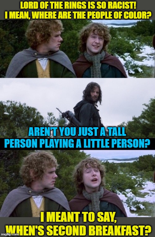 Liberals like to destroy anything | LORD OF THE RINGS IS SO RACIST! I MEAN, WHERE ARE THE PEOPLE OF COLOR? AREN'T YOU JUST A TALL PERSON PLAYING A LITTLE PERSON? I MEANT TO SAY, WHEN'S SECOND BREAKFAST? | image tagged in pippin second breakfast,stupid liberals,cultural appropriation,race nonsense,political meme | made w/ Imgflip meme maker