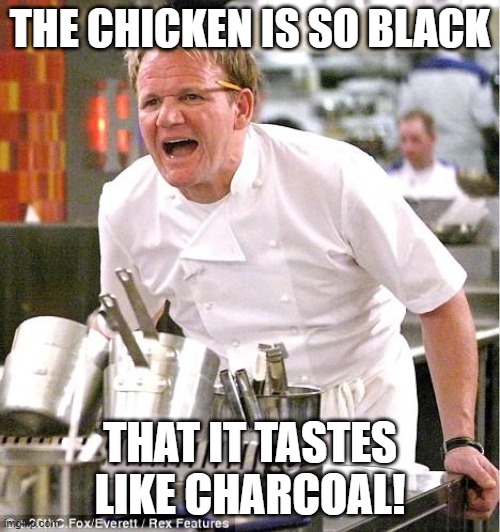 Black Meat | THE CHICKEN IS SO BLACK; THAT IT TASTES LIKE CHARCOAL! | image tagged in memes,chef gordon ramsay | made w/ Imgflip meme maker