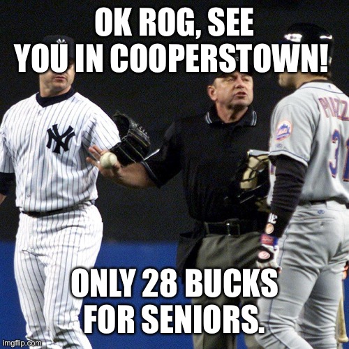 Hey, see you in Cooperstown! | OK ROG, SEE YOU IN COOPERSTOWN! ONLY 28 BUCKS FOR SENIORS. | image tagged in hey see you in cooperstown | made w/ Imgflip meme maker