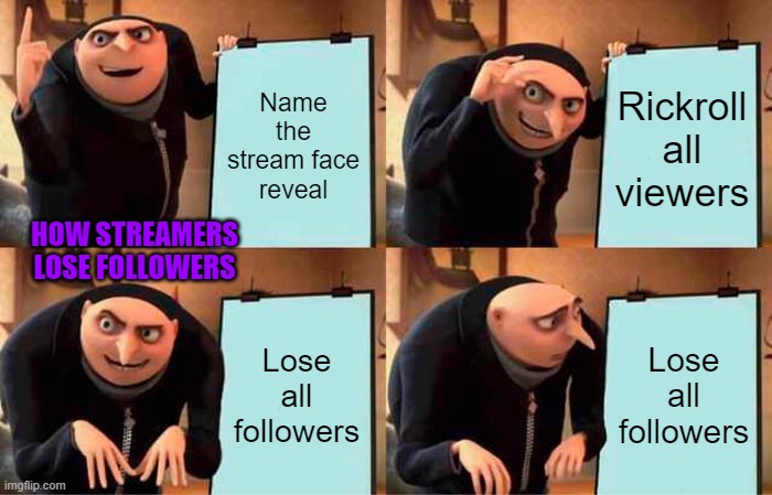 How streamers lose all their followers | Name the stream face reveal; Rickroll all viewers; HOW STREAMERS LOSE FOLLOWERS; Lose all followers; Lose all followers | image tagged in memes,gru's plan,twitch,stream | made w/ Imgflip meme maker