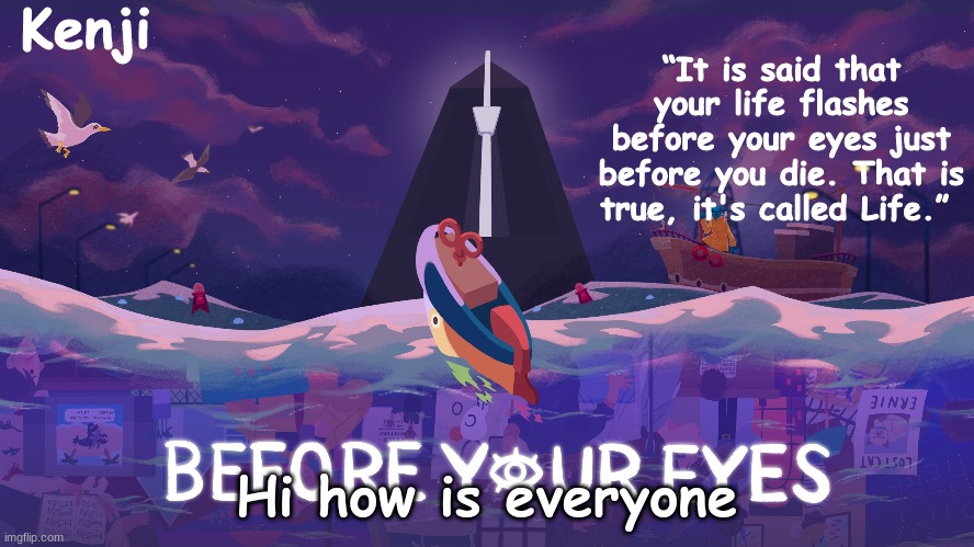 Before your eyes | Hi how is everyone | image tagged in before your eyes | made w/ Imgflip meme maker