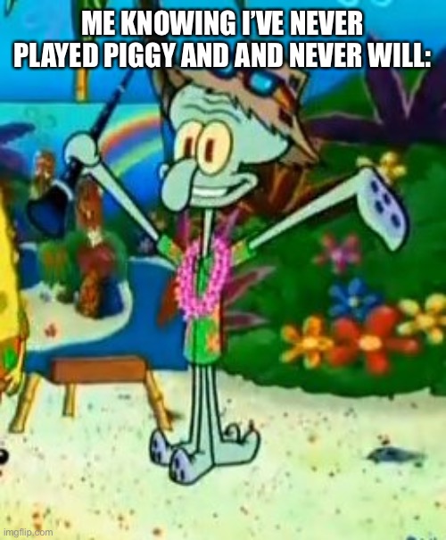 Happy Squidward | ME KNOWING I’VE NEVER PLAYED PIGGY AND AND NEVER WILL: | image tagged in happy squidward | made w/ Imgflip meme maker