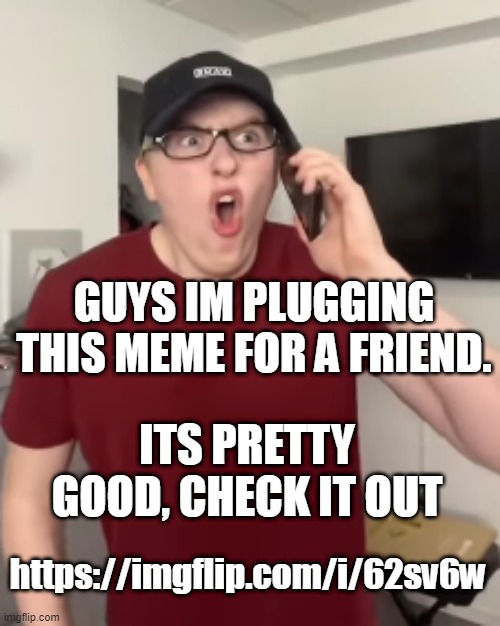 https://imgflip.com/i/62sv6w | GUYS IM PLUGGING THIS MEME FOR A FRIEND. ITS PRETTY GOOD, CHECK IT OUT; https://imgflip.com/i/62sv6w | image tagged in the luke davidson surprised face | made w/ Imgflip meme maker