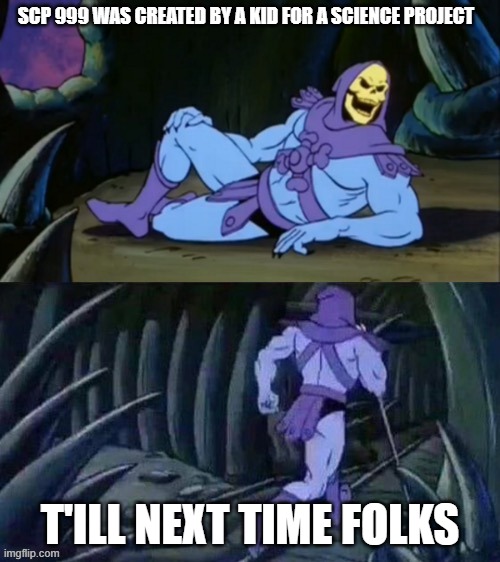 SCP Ogrin 1 | SCP 999 WAS CREATED BY A KID FOR A SCIENCE PROJECT; T'ILL NEXT TIME FOLKS | image tagged in skeletor disturbing facts | made w/ Imgflip meme maker