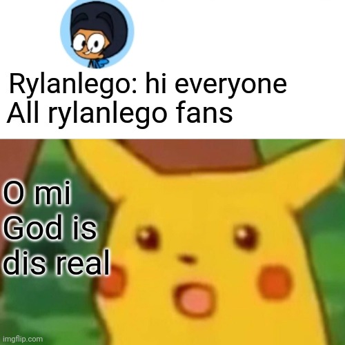 This features me | Rylanlego: hi everyone; All rylanlego fans; O mi God is dis real | image tagged in memes,surprised pikachu | made w/ Imgflip meme maker