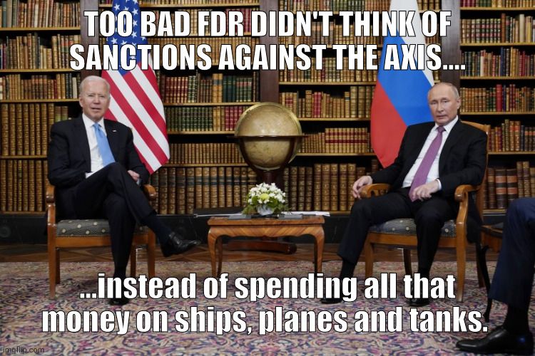 Appeasement | TOO BAD FDR DIDN'T THINK OF SANCTIONS AGAINST THE AXIS.... ...instead of spending all that money on ships, planes and tanks. | image tagged in joe biden and vladimir putin | made w/ Imgflip meme maker